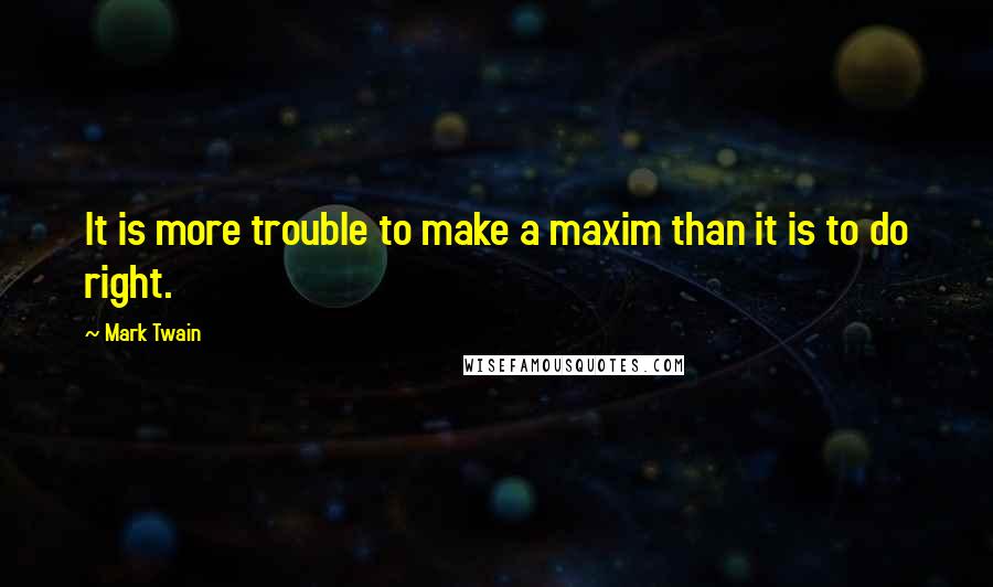 Mark Twain Quotes: It is more trouble to make a maxim than it is to do right.