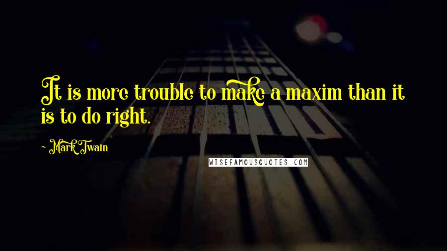 Mark Twain Quotes: It is more trouble to make a maxim than it is to do right.
