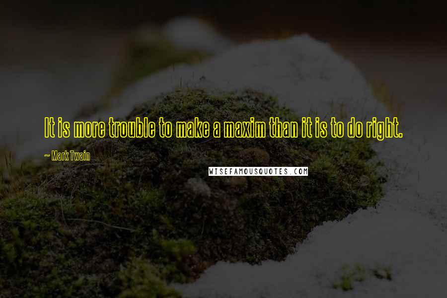 Mark Twain Quotes: It is more trouble to make a maxim than it is to do right.