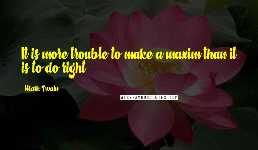 Mark Twain Quotes: It is more trouble to make a maxim than it is to do right.