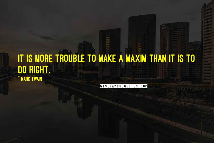 Mark Twain Quotes: It is more trouble to make a maxim than it is to do right.