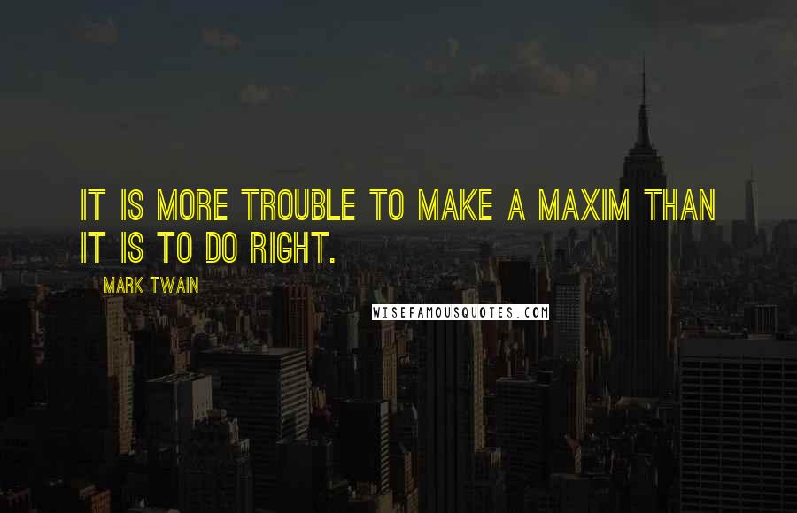 Mark Twain Quotes: It is more trouble to make a maxim than it is to do right.