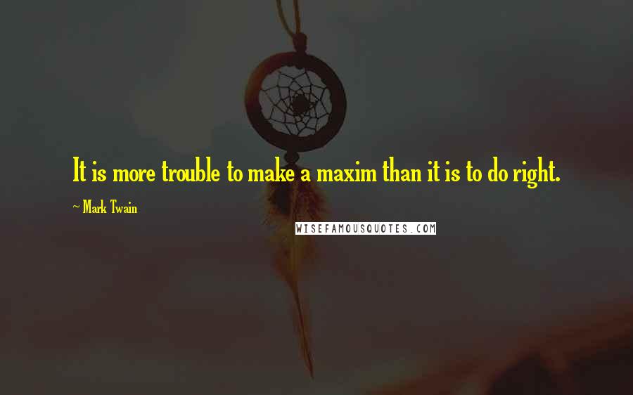 Mark Twain Quotes: It is more trouble to make a maxim than it is to do right.