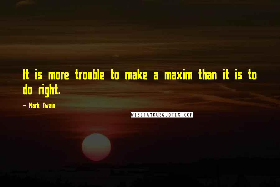 Mark Twain Quotes: It is more trouble to make a maxim than it is to do right.