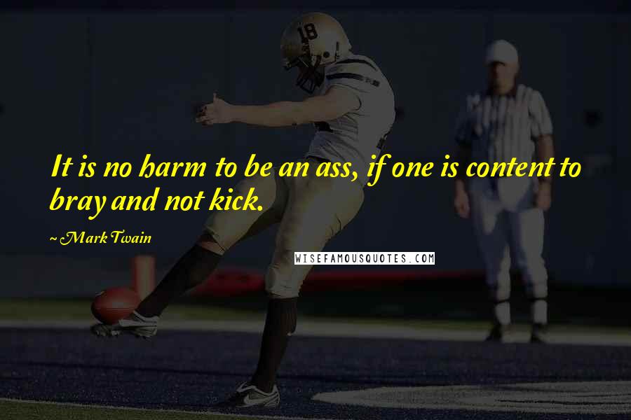 Mark Twain Quotes: It is no harm to be an ass, if one is content to bray and not kick.