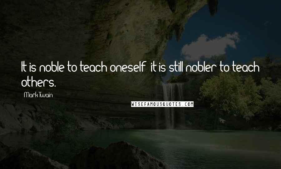 Mark Twain Quotes: It is noble to teach oneself; it is still nobler to teach others.