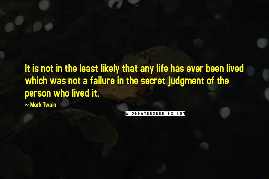 Mark Twain Quotes: It is not in the least likely that any life has ever been lived which was not a failure in the secret judgment of the person who lived it.
