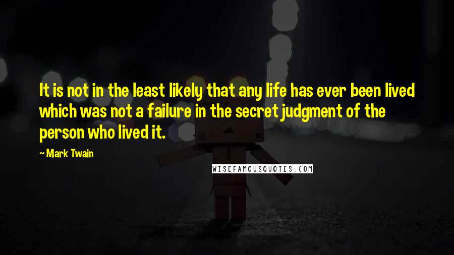 Mark Twain Quotes: It is not in the least likely that any life has ever been lived which was not a failure in the secret judgment of the person who lived it.