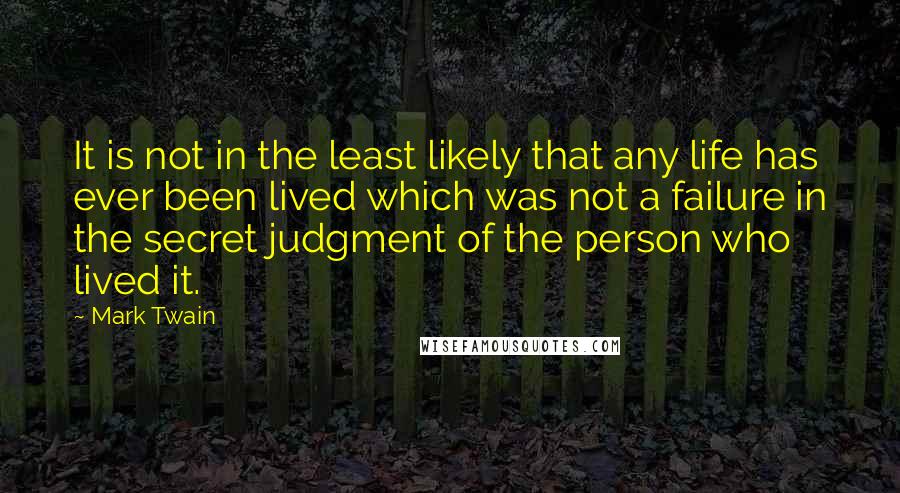 Mark Twain Quotes: It is not in the least likely that any life has ever been lived which was not a failure in the secret judgment of the person who lived it.