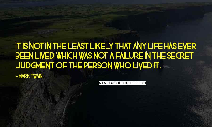 Mark Twain Quotes: It is not in the least likely that any life has ever been lived which was not a failure in the secret judgment of the person who lived it.