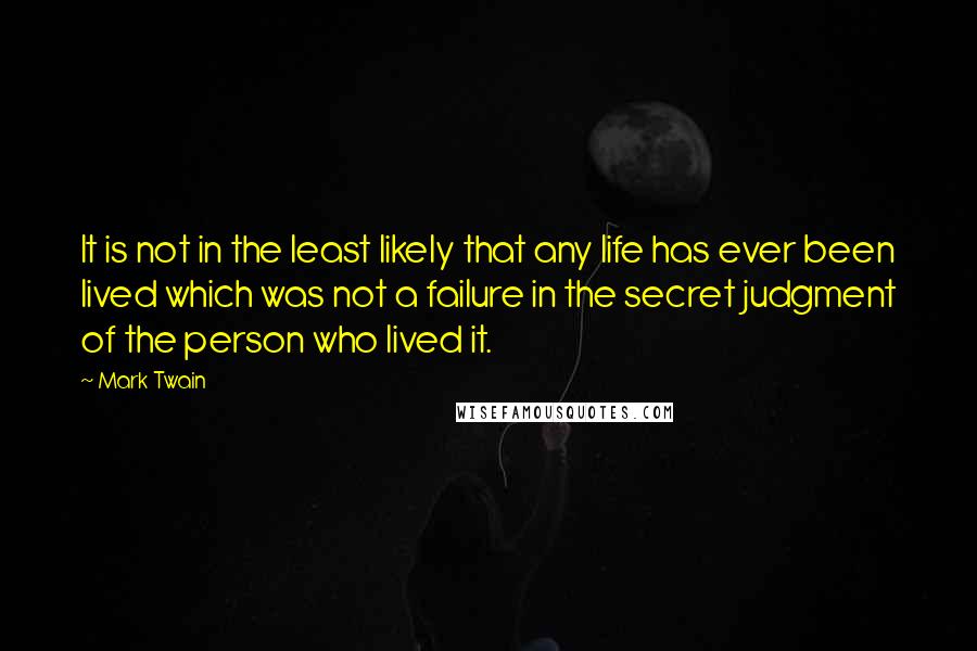 Mark Twain Quotes: It is not in the least likely that any life has ever been lived which was not a failure in the secret judgment of the person who lived it.