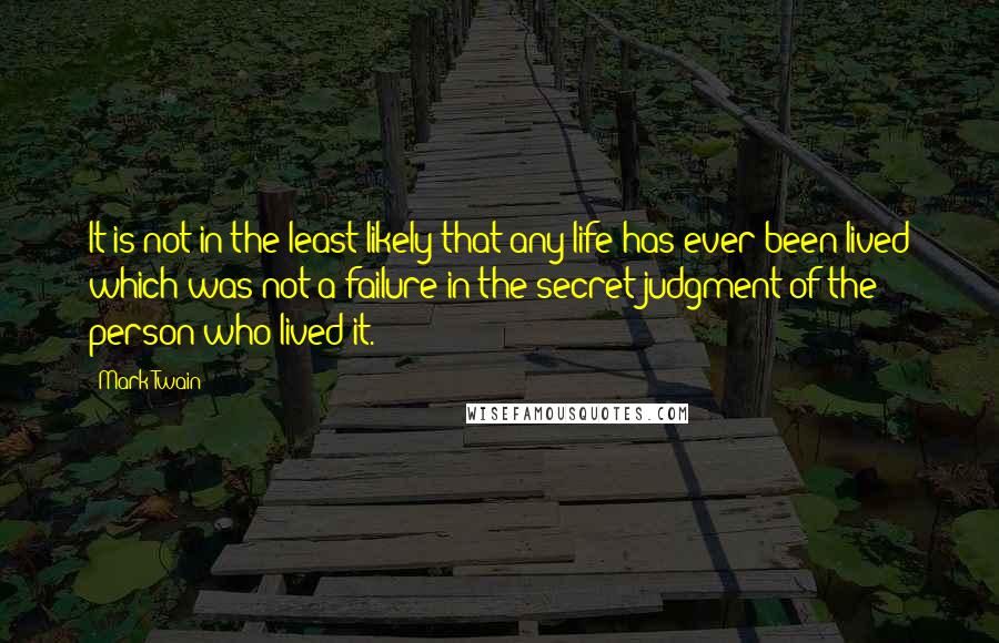 Mark Twain Quotes: It is not in the least likely that any life has ever been lived which was not a failure in the secret judgment of the person who lived it.