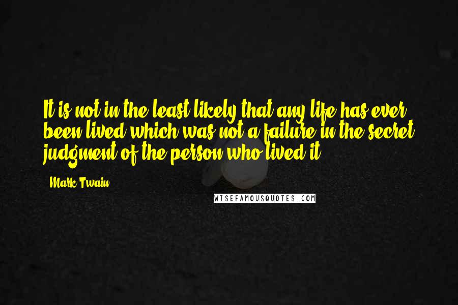 Mark Twain Quotes: It is not in the least likely that any life has ever been lived which was not a failure in the secret judgment of the person who lived it.