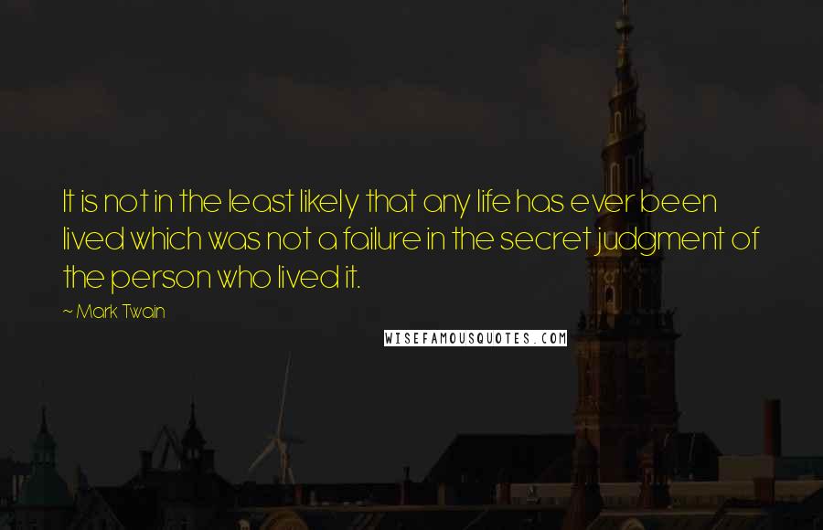 Mark Twain Quotes: It is not in the least likely that any life has ever been lived which was not a failure in the secret judgment of the person who lived it.