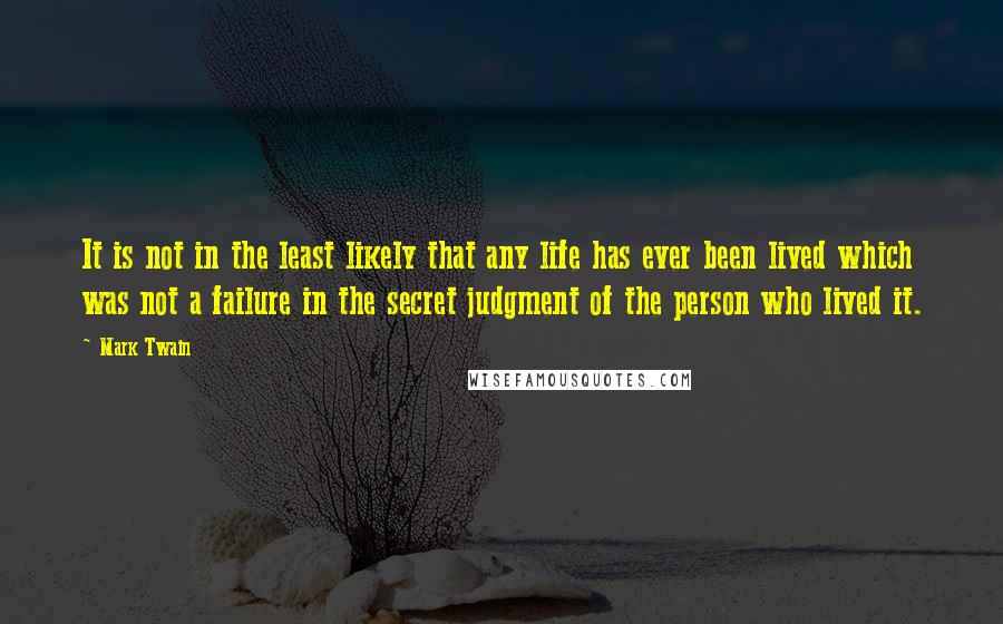 Mark Twain Quotes: It is not in the least likely that any life has ever been lived which was not a failure in the secret judgment of the person who lived it.