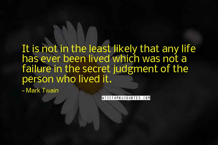 Mark Twain Quotes: It is not in the least likely that any life has ever been lived which was not a failure in the secret judgment of the person who lived it.