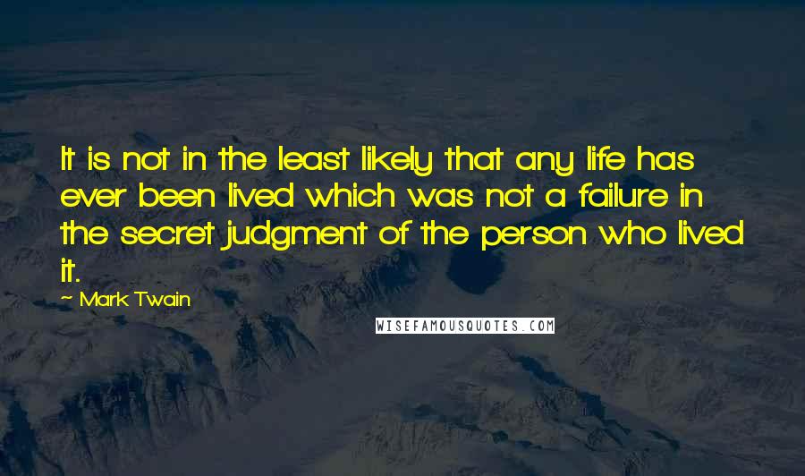 Mark Twain Quotes: It is not in the least likely that any life has ever been lived which was not a failure in the secret judgment of the person who lived it.