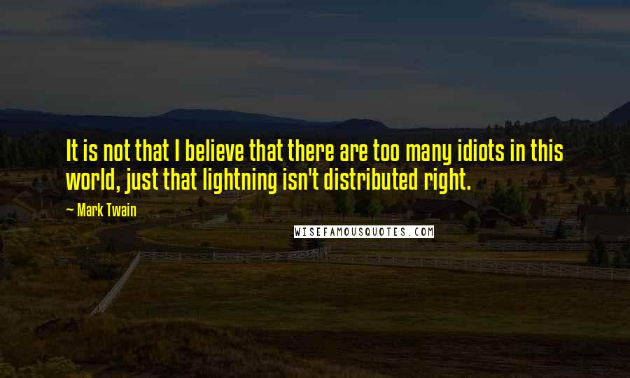 Mark Twain Quotes: It is not that I believe that there are too many idiots in this world, just that lightning isn't distributed right.