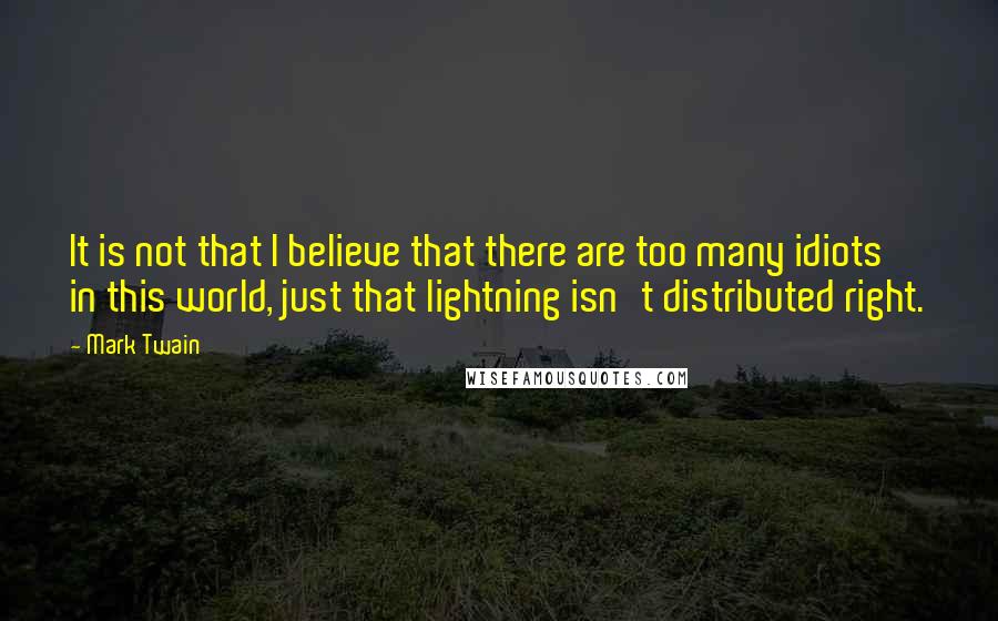 Mark Twain Quotes: It is not that I believe that there are too many idiots in this world, just that lightning isn't distributed right.