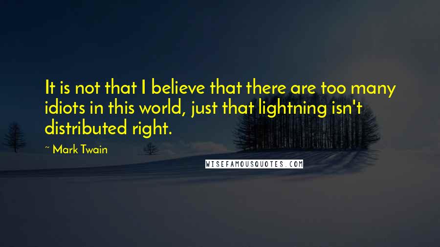 Mark Twain Quotes: It is not that I believe that there are too many idiots in this world, just that lightning isn't distributed right.
