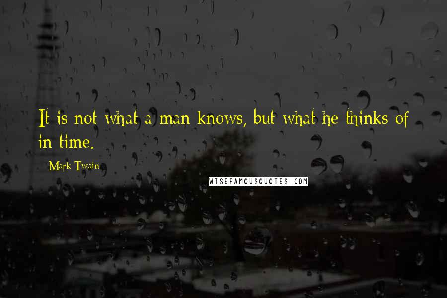 Mark Twain Quotes: It is not what a man knows, but what he thinks of in time.