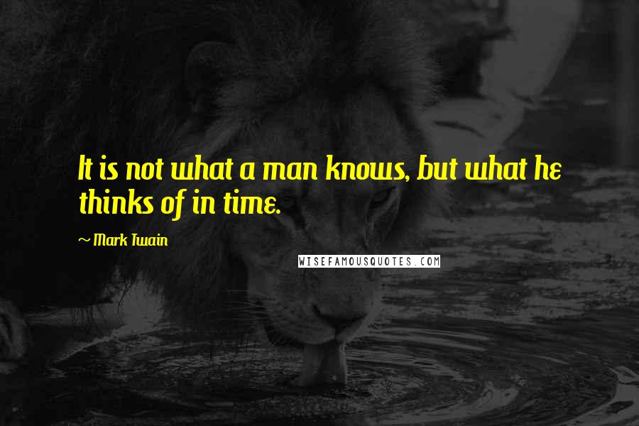 Mark Twain Quotes: It is not what a man knows, but what he thinks of in time.