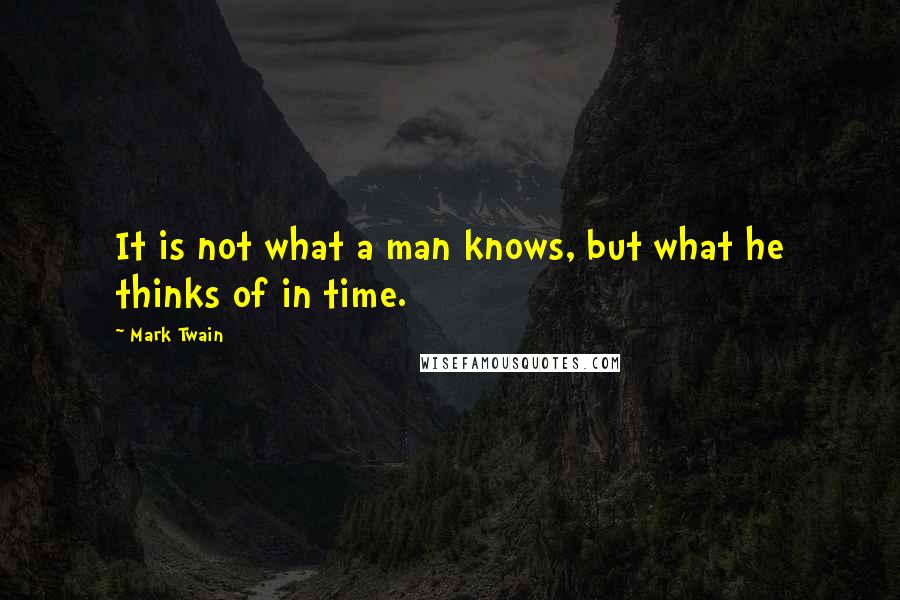 Mark Twain Quotes: It is not what a man knows, but what he thinks of in time.