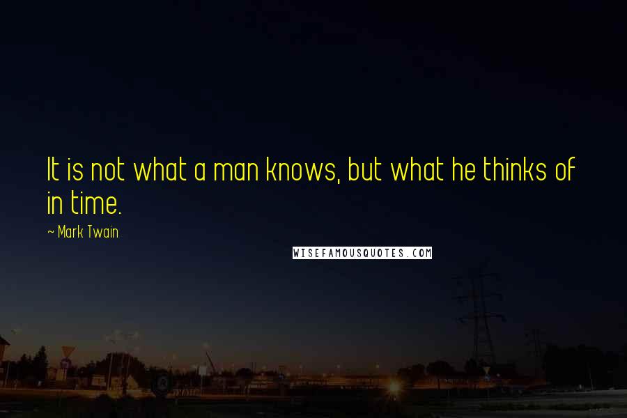 Mark Twain Quotes: It is not what a man knows, but what he thinks of in time.