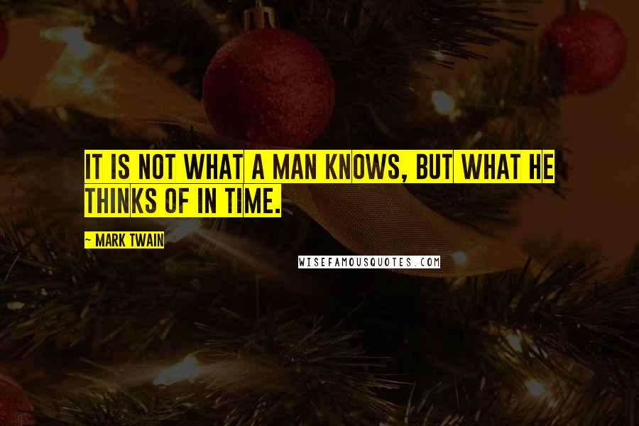 Mark Twain Quotes: It is not what a man knows, but what he thinks of in time.