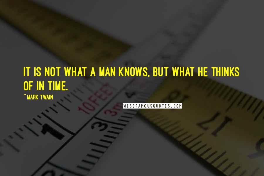 Mark Twain Quotes: It is not what a man knows, but what he thinks of in time.