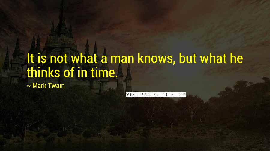 Mark Twain Quotes: It is not what a man knows, but what he thinks of in time.