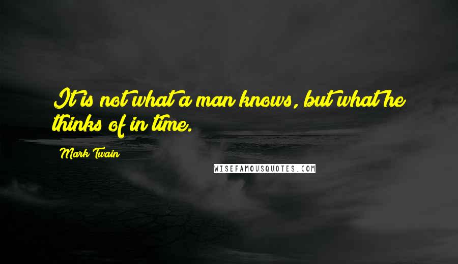 Mark Twain Quotes: It is not what a man knows, but what he thinks of in time.