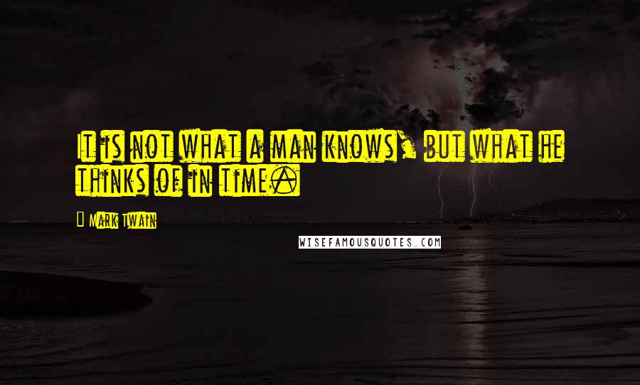 Mark Twain Quotes: It is not what a man knows, but what he thinks of in time.