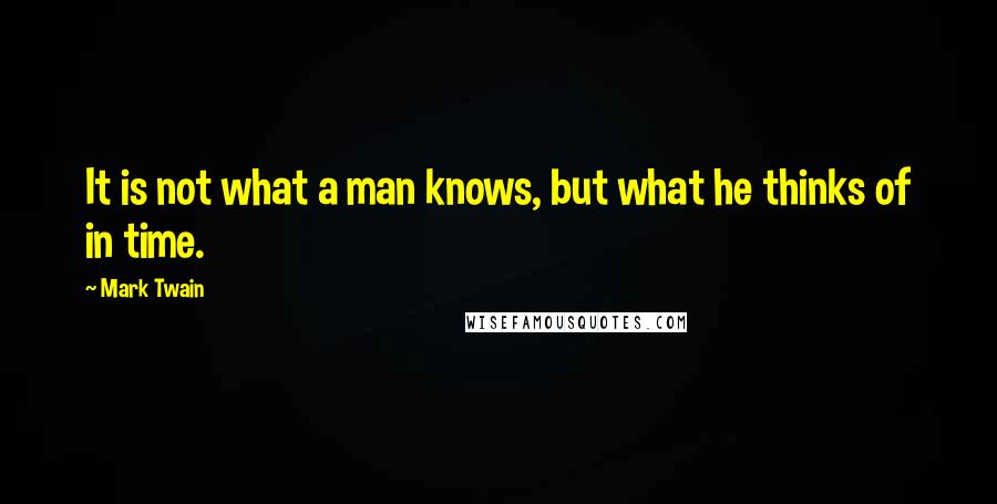 Mark Twain Quotes: It is not what a man knows, but what he thinks of in time.