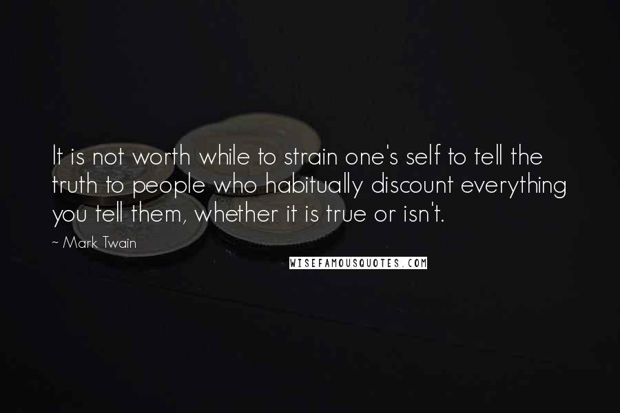 Mark Twain Quotes: It is not worth while to strain one's self to tell the truth to people who habitually discount everything you tell them, whether it is true or isn't.