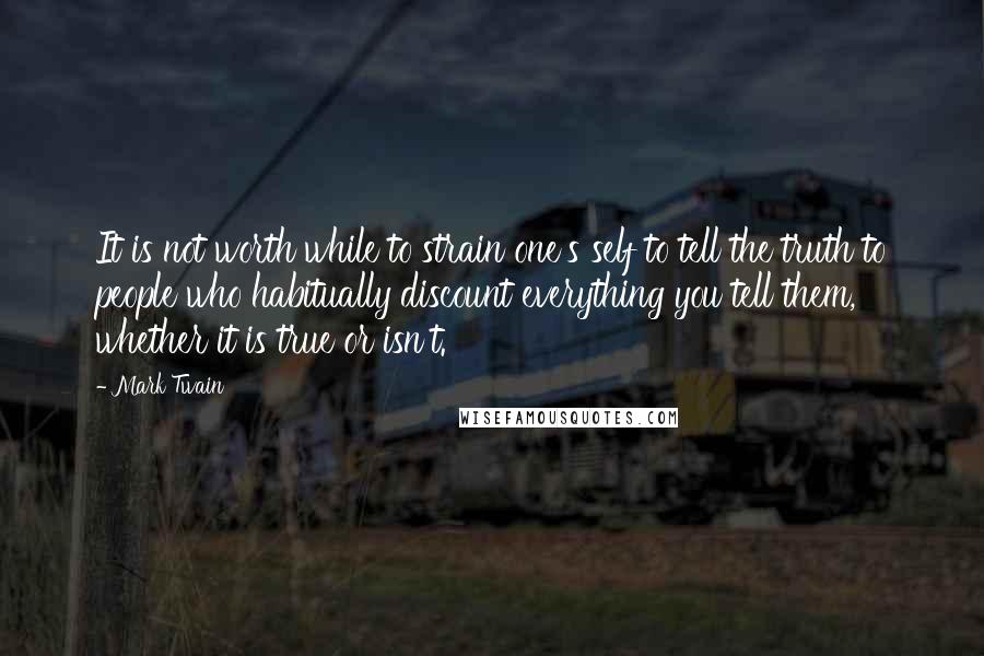 Mark Twain Quotes: It is not worth while to strain one's self to tell the truth to people who habitually discount everything you tell them, whether it is true or isn't.