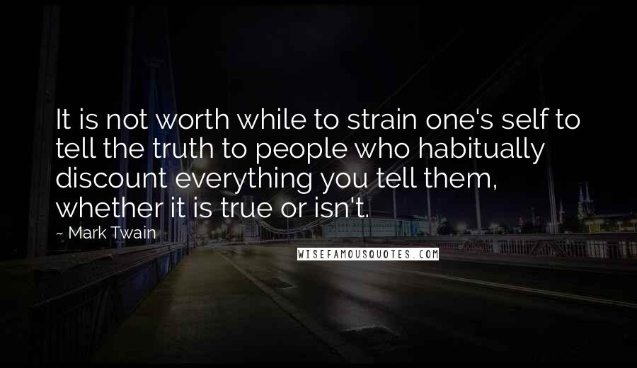 Mark Twain Quotes: It is not worth while to strain one's self to tell the truth to people who habitually discount everything you tell them, whether it is true or isn't.