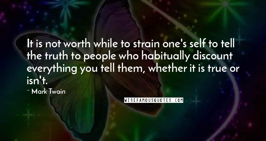 Mark Twain Quotes: It is not worth while to strain one's self to tell the truth to people who habitually discount everything you tell them, whether it is true or isn't.