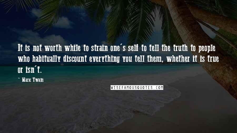 Mark Twain Quotes: It is not worth while to strain one's self to tell the truth to people who habitually discount everything you tell them, whether it is true or isn't.