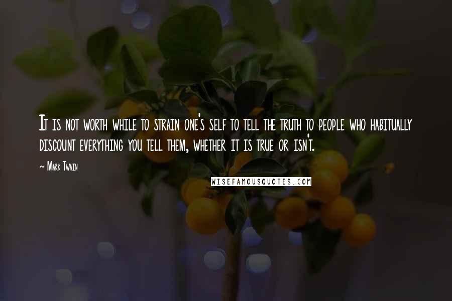 Mark Twain Quotes: It is not worth while to strain one's self to tell the truth to people who habitually discount everything you tell them, whether it is true or isn't.