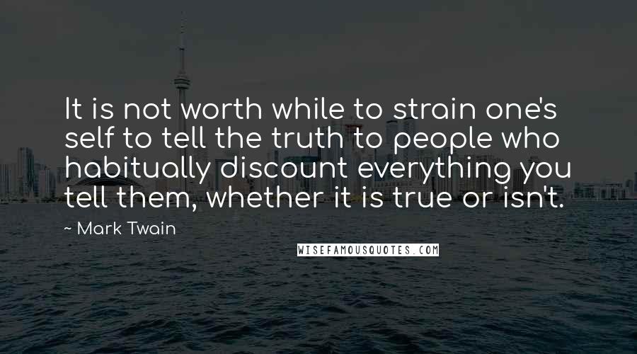 Mark Twain Quotes: It is not worth while to strain one's self to tell the truth to people who habitually discount everything you tell them, whether it is true or isn't.
