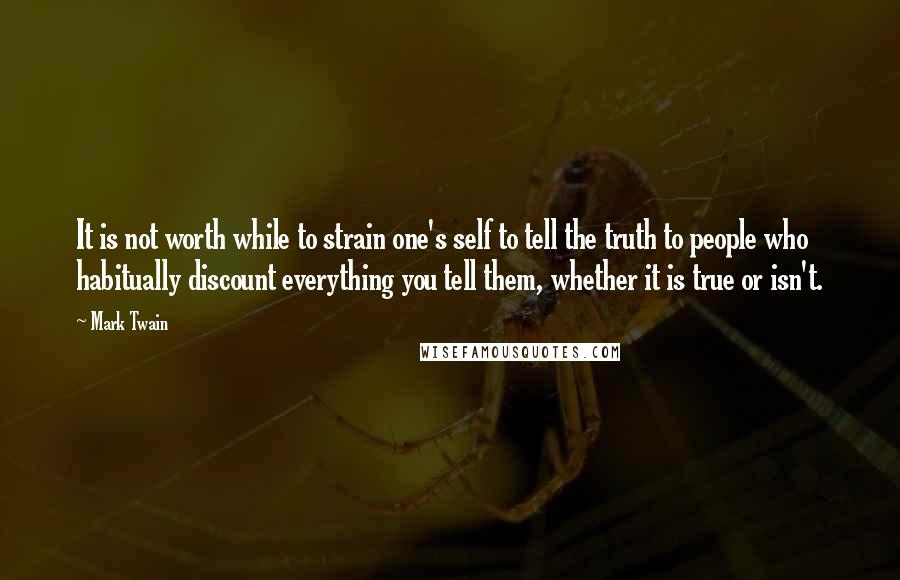 Mark Twain Quotes: It is not worth while to strain one's self to tell the truth to people who habitually discount everything you tell them, whether it is true or isn't.