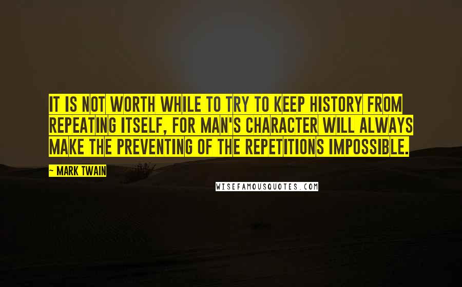 Mark Twain Quotes: It is not worth while to try to keep history from repeating itself, for man's character will always make the preventing of the repetitions impossible.