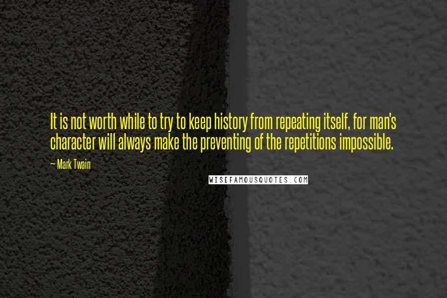 Mark Twain Quotes: It is not worth while to try to keep history from repeating itself, for man's character will always make the preventing of the repetitions impossible.