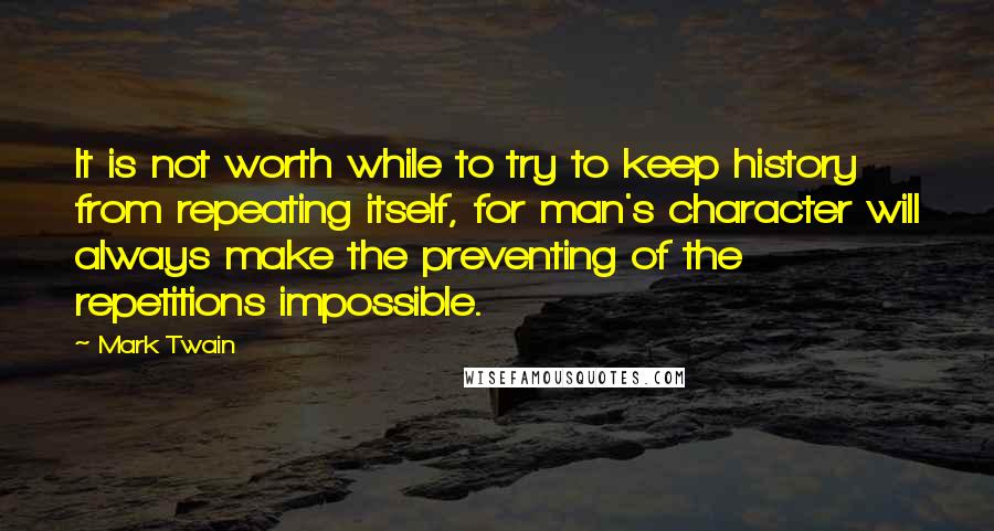 Mark Twain Quotes: It is not worth while to try to keep history from repeating itself, for man's character will always make the preventing of the repetitions impossible.