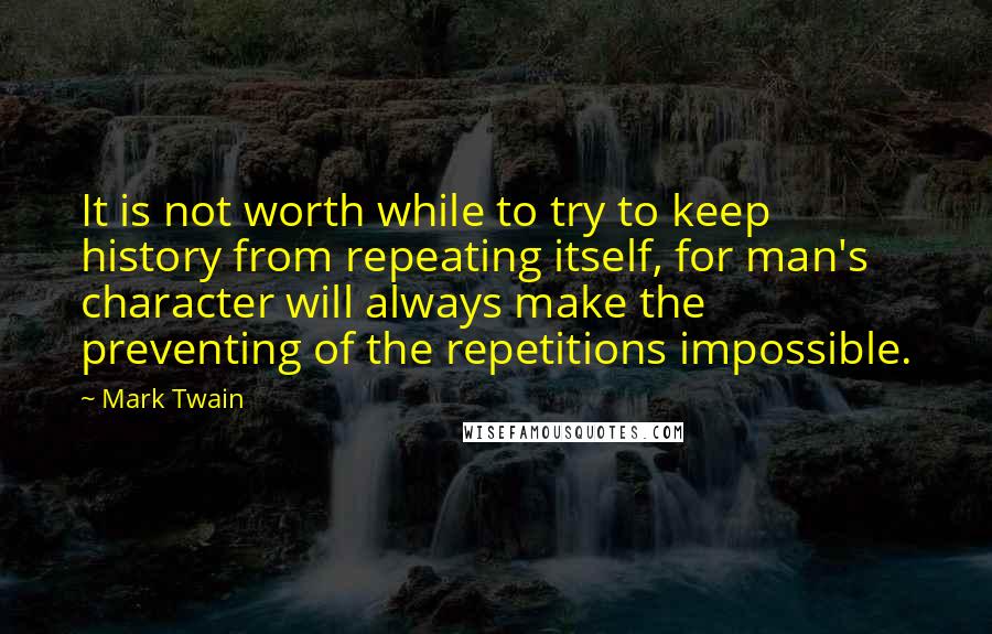 Mark Twain Quotes: It is not worth while to try to keep history from repeating itself, for man's character will always make the preventing of the repetitions impossible.