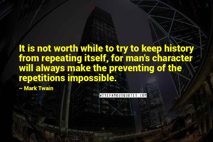 Mark Twain Quotes: It is not worth while to try to keep history from repeating itself, for man's character will always make the preventing of the repetitions impossible.