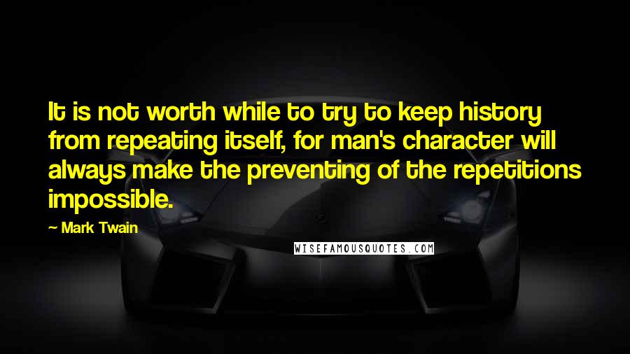 Mark Twain Quotes: It is not worth while to try to keep history from repeating itself, for man's character will always make the preventing of the repetitions impossible.