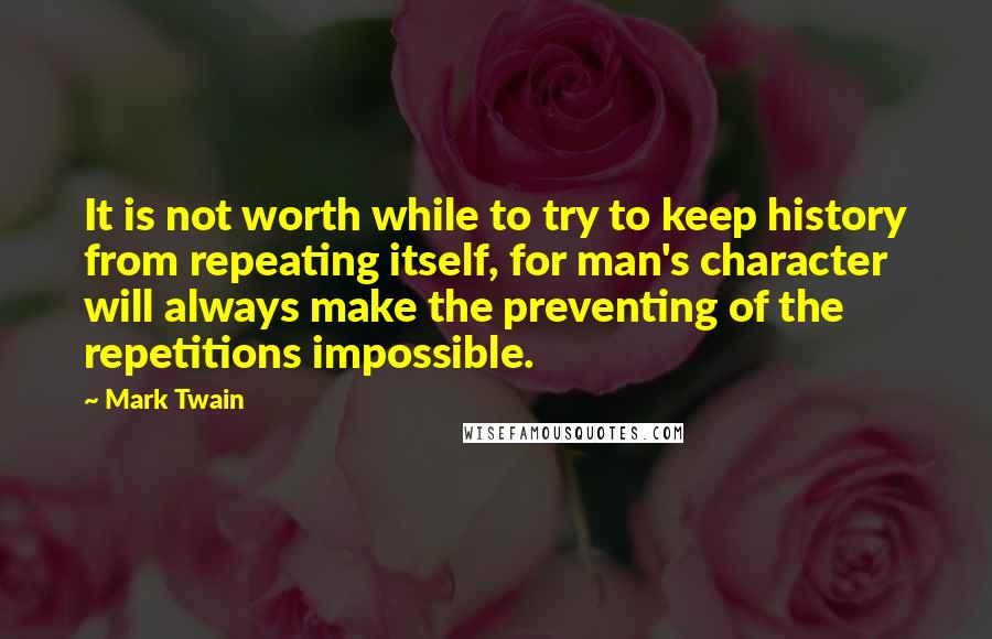 Mark Twain Quotes: It is not worth while to try to keep history from repeating itself, for man's character will always make the preventing of the repetitions impossible.