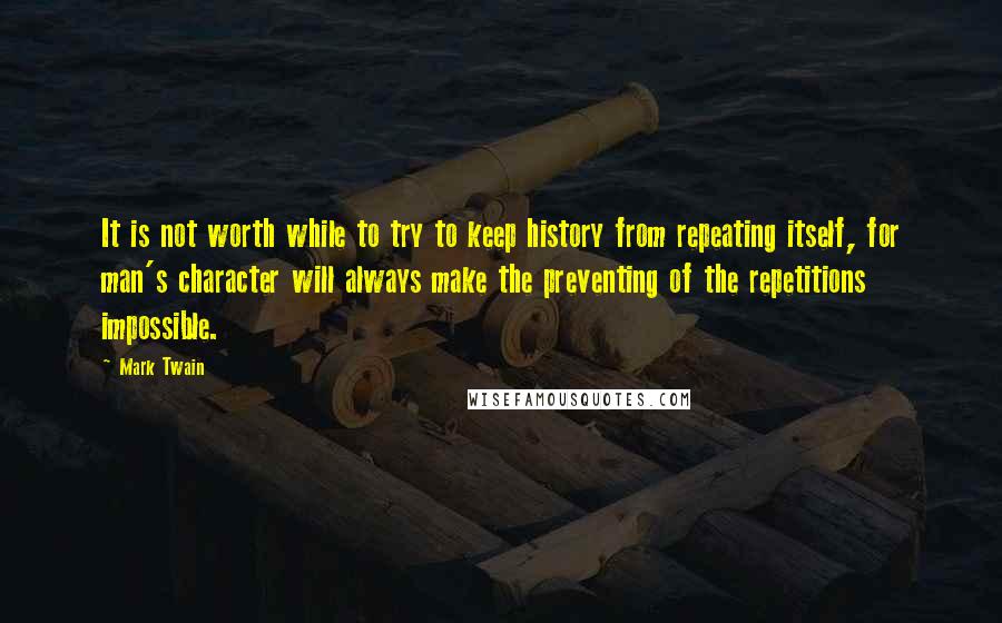 Mark Twain Quotes: It is not worth while to try to keep history from repeating itself, for man's character will always make the preventing of the repetitions impossible.